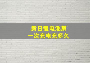 新日锂电池第一次充电充多久