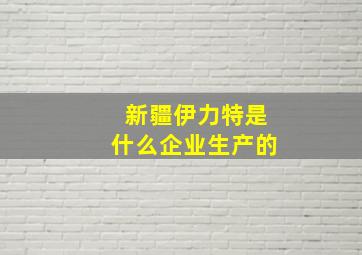 新疆伊力特是什么企业生产的