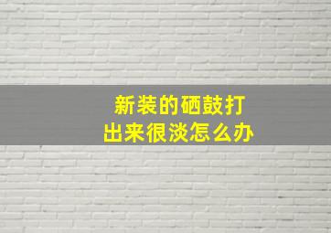 新装的硒鼓打出来很淡怎么办