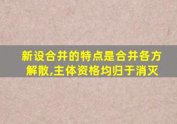 新设合并的特点是合并各方解散,主体资格均归于消灭