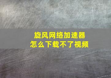 旋风网络加速器怎么下载不了视频