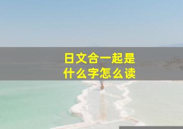 日文合一起是什么字怎么读