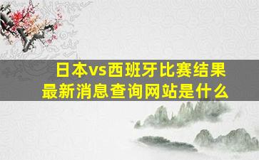 日本vs西班牙比赛结果最新消息查询网站是什么