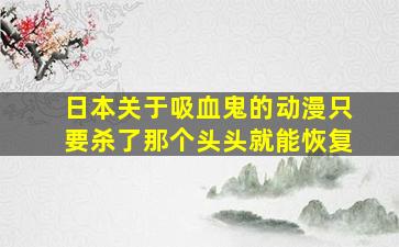 日本关于吸血鬼的动漫只要杀了那个头头就能恢复