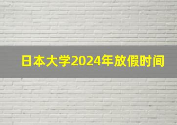 日本大学2024年放假时间