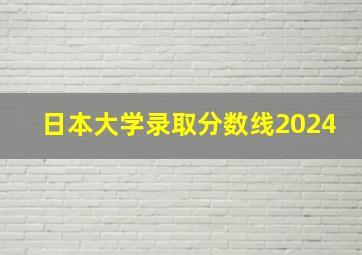 日本大学录取分数线2024