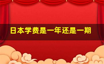 日本学费是一年还是一期