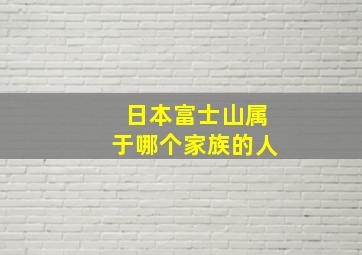 日本富士山属于哪个家族的人