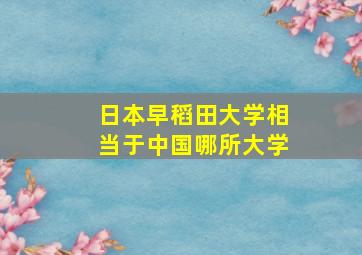 日本早稻田大学相当于中国哪所大学