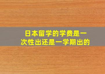 日本留学的学费是一次性出还是一学期出的