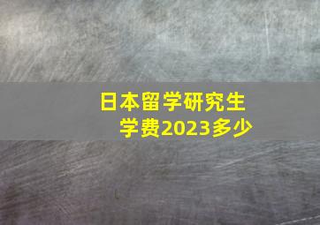 日本留学研究生学费2023多少