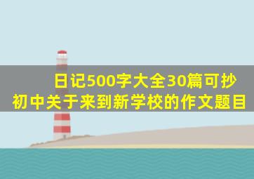 日记500字大全30篇可抄初中关于来到新学校的作文题目