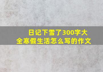 日记下雪了300字大全寒假生活怎么写的作文