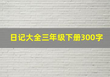 日记大全三年级下册300字