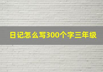 日记怎么写300个字三年级