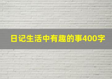 日记生活中有趣的事400字