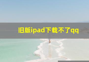 旧版ipad下载不了qq