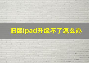 旧版ipad升级不了怎么办