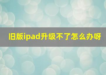 旧版ipad升级不了怎么办呀