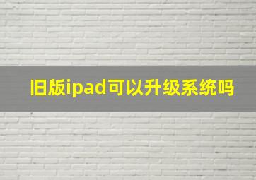 旧版ipad可以升级系统吗