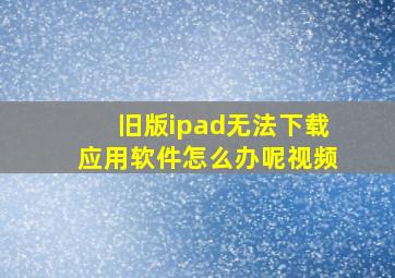 旧版ipad无法下载应用软件怎么办呢视频