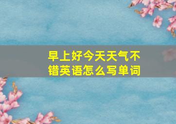 早上好今天天气不错英语怎么写单词