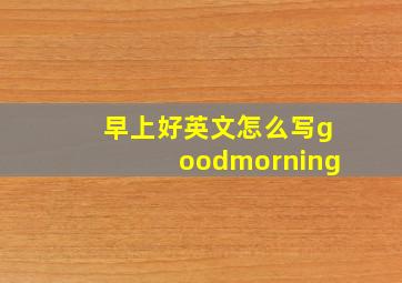 早上好英文怎么写goodmorning