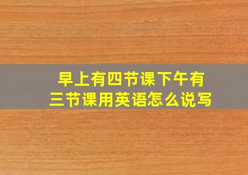 早上有四节课下午有三节课用英语怎么说写