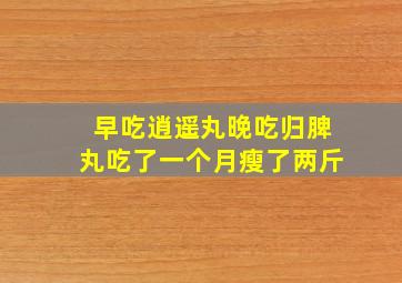 早吃逍遥丸晚吃归脾丸吃了一个月瘦了两斤