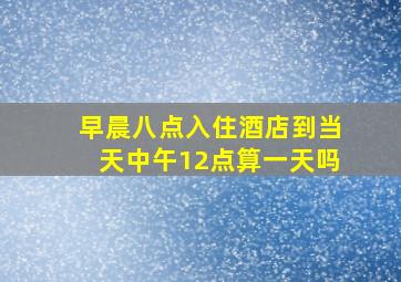 早晨八点入住酒店到当天中午12点算一天吗