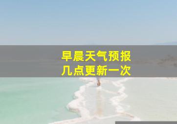 早晨天气预报几点更新一次