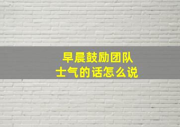 早晨鼓励团队士气的话怎么说