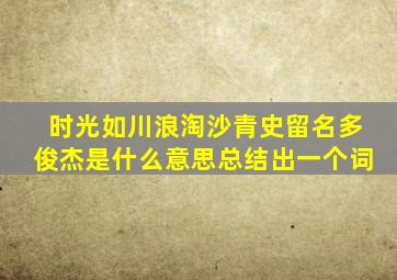 时光如川浪淘沙青史留名多俊杰是什么意思总结出一个词