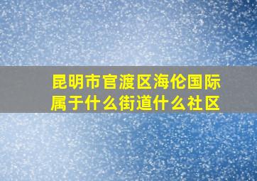 昆明市官渡区海伦国际属于什么街道什么社区