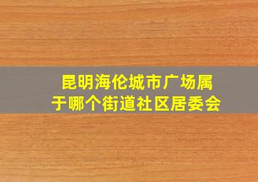 昆明海伦城市广场属于哪个街道社区居委会