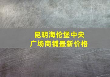 昆明海伦堡中央广场商铺最新价格