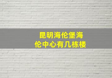 昆明海伦堡海伦中心有几栋楼