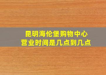 昆明海伦堡购物中心营业时间是几点到几点