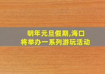 明年元旦假期,海口将举办一系列游玩活动