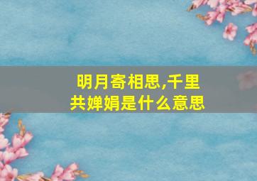 明月寄相思,千里共婵娟是什么意思