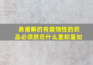 易潮解的有腐蚀性的药品必须放在什么里称量如