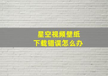 星空视频壁纸下载错误怎么办