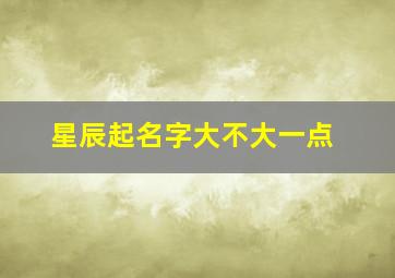 星辰起名字大不大一点