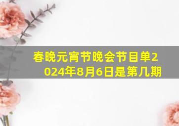 春晚元宵节晚会节目单2024年8月6日是第几期