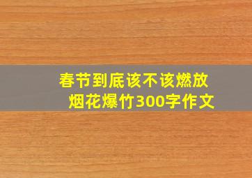 春节到底该不该燃放烟花爆竹300字作文