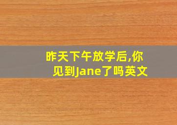 昨天下午放学后,你见到Jane了吗英文