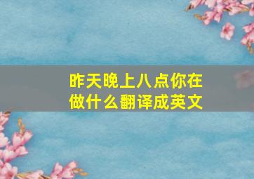 昨天晚上八点你在做什么翻译成英文