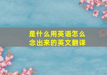 是什么用英语怎么念出来的英文翻译