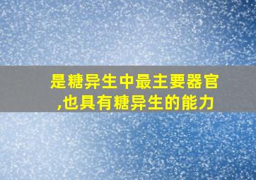 是糖异生中最主要器官,也具有糖异生的能力