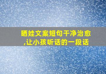 晒娃文案短句干净治愈,让小孩听话的一段话